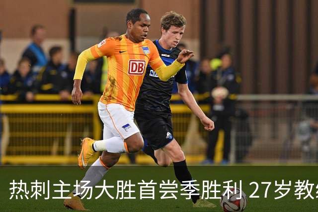 热刺主场大胜首尝季胜利 27岁教练欣喜若狂